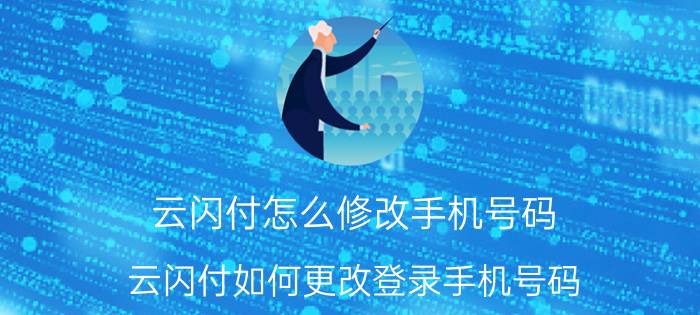 云闪付怎么修改手机号码 云闪付如何更改登录手机号码？